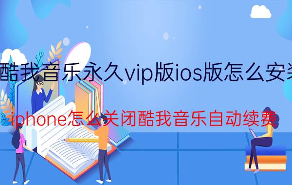 酷我音乐永久vip版ios版怎么安装 iphone怎么关闭酷我音乐自动续费？